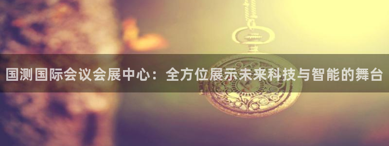 果博怎么注册账号：国测国际会议会展中心：全方位展示未来科技与智能的舞台